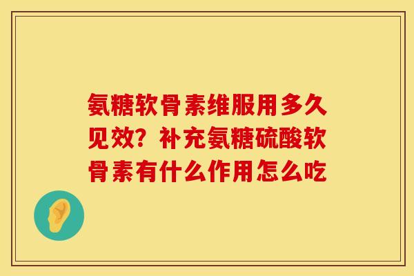 氨糖软骨素维服用多久见效?补充氨糖硫酸软骨素有什么作用怎么吃 氨糖软骨素维服用多久见效?补充氨糖硫酸软骨素有什么作用怎么吃