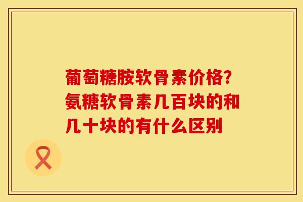葡萄糖胺软骨素价格？氨糖软骨素几百块的和几十块的有什么区别