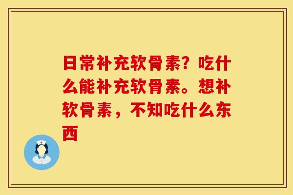 日常补充软骨素？吃什么能补充软骨素。想补软骨素，不知吃什么东西