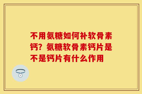 不用氨糖如何补软骨素钙？氨糖软骨素钙片是不是钙片有什么作用
