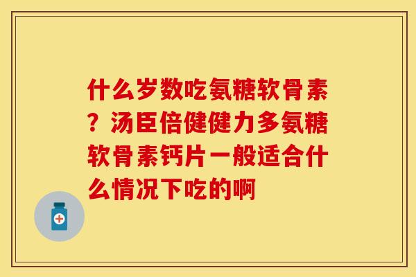 什么岁数吃氨糖软骨素？汤臣倍健健力多氨糖软骨素钙片一般适合什么情况下吃的啊