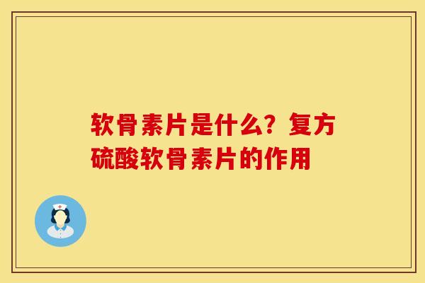 软骨素片是什么？复方硫酸软骨素片的作用