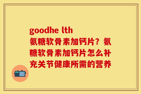 goodhe lth氨糖软骨素加钙片？氨糖软骨素加钙片怎么补充关节健康所需的营养