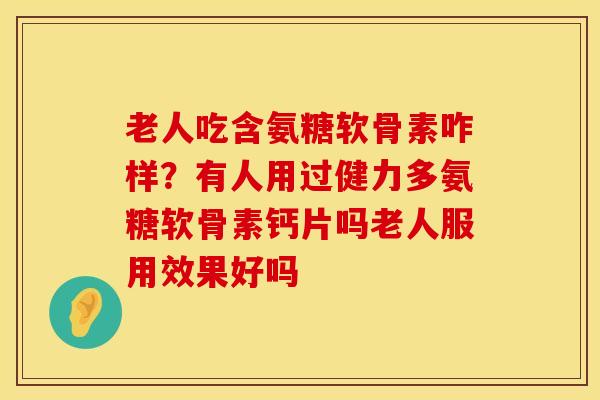 老人吃含氨糖软骨素咋样？有人用过健力多氨糖软骨素钙片吗老人服用效果好吗