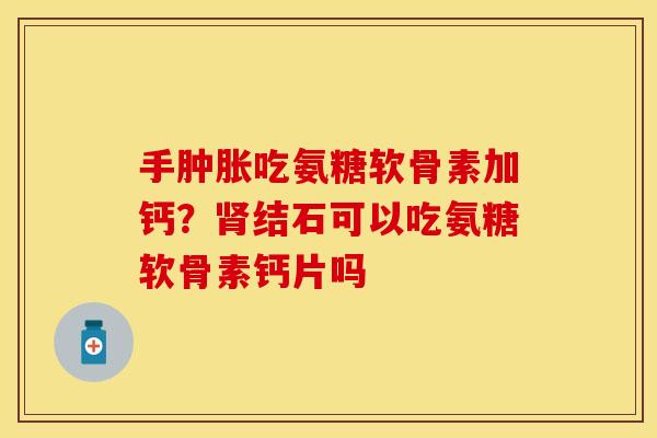 手肿胀吃氨糖软骨素加钙？肾结石可以吃氨糖软骨素钙片吗