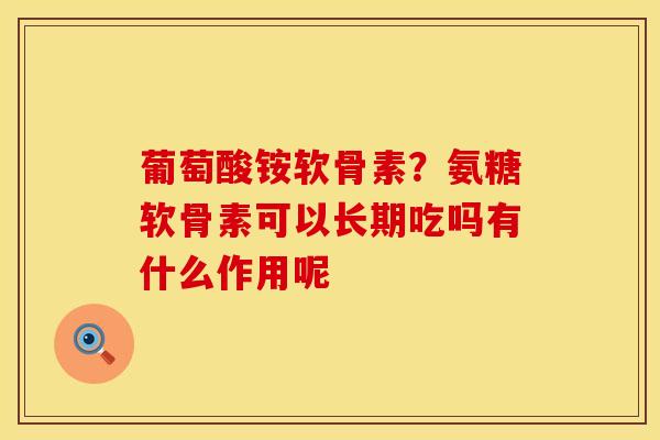 葡萄酸铵软骨素？氨糖软骨素可以长期吃吗有什么作用呢