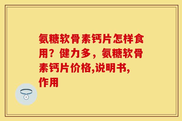 氨糖软骨素钙片怎样食用？健力多，氨糖软骨素钙片价格,说明书,作用