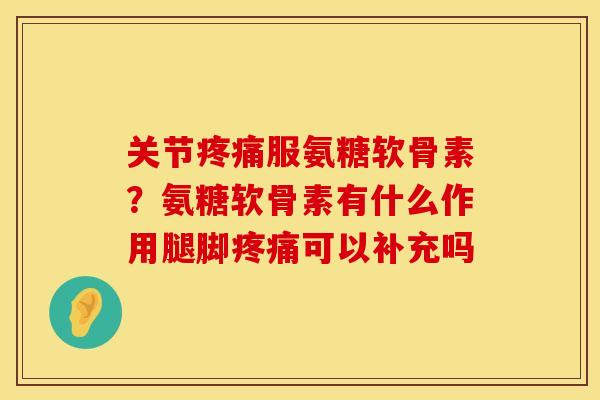 关节疼痛服氨糖软骨素？氨糖软骨素有什么作用腿脚疼痛可以补充吗