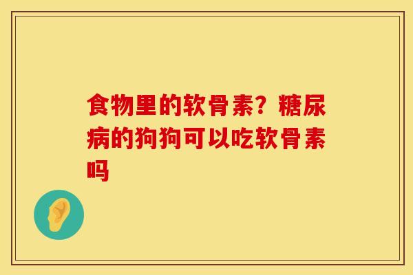 食物里的软骨素?糖尿病的狗狗可以吃软骨素吗