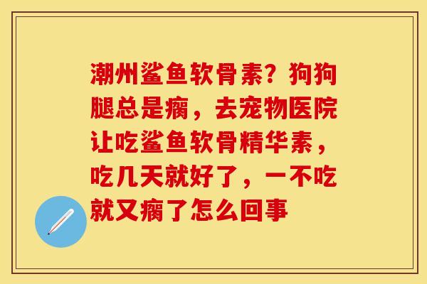 潮州鲨鱼软骨素？狗狗腿总是瘸，去宠物医院让吃鲨鱼软骨精华素，吃几天就好了，一不吃就又瘸了怎么回事