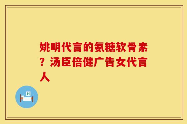 姚明代言的氨糖软骨素？汤臣倍健广告女代言人