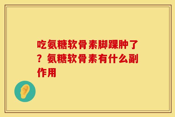 吃氨糖软骨素脚踝肿了？氨糖软骨素有什么副作用