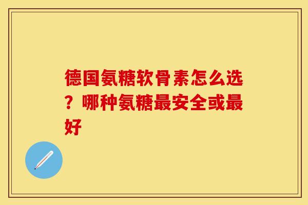 德国氨糖软骨素怎么选？哪种氨糖最安全或最好