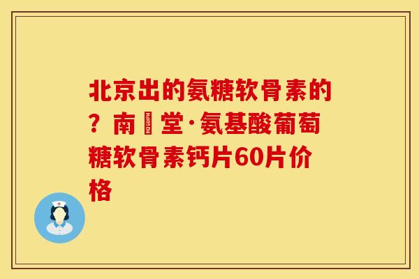 北京出的氨糖软骨素的？南雲堂·氨基酸葡萄糖软骨素钙片60片价格