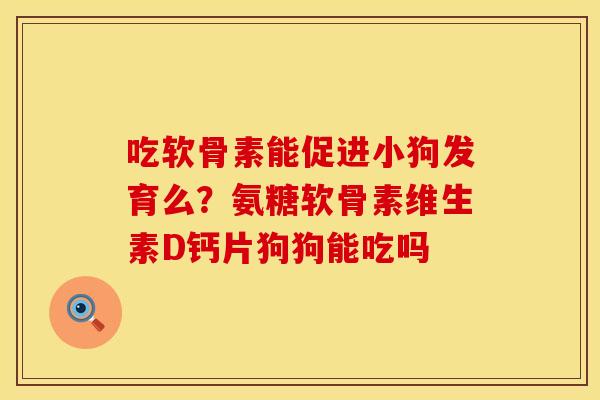 吃软骨素能促进小狗发育么？氨糖软骨素维生素D钙片狗狗能吃吗
