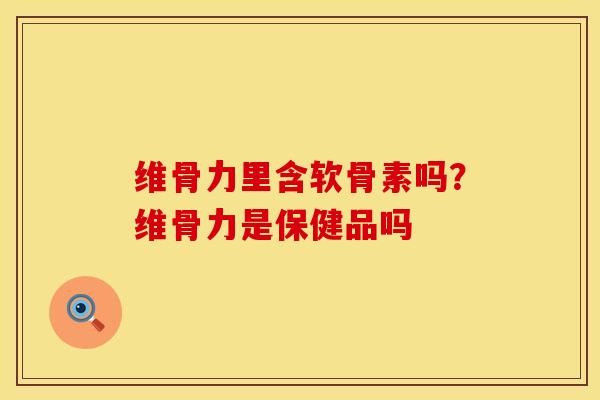 维骨力里含软骨素吗？维骨力是保健品吗