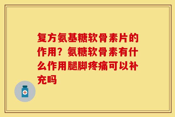 复方氨基糖软骨素片的作用？氨糖软骨素有什么作用腿脚疼痛可以补充吗