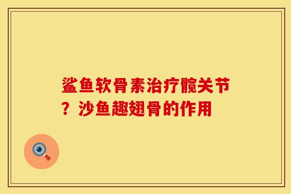 鲨鱼软骨素治疗髋关节？沙鱼趣翅骨的作用