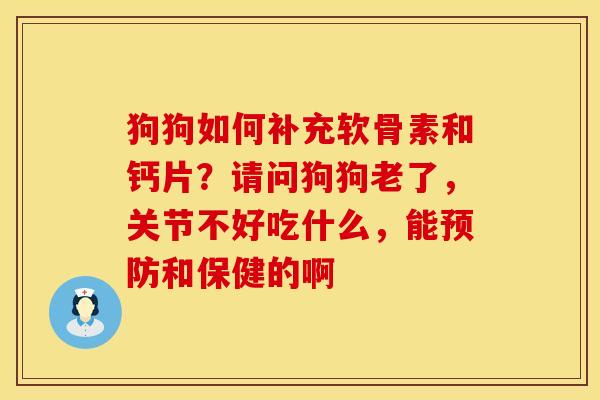 狗狗如何补充软骨素和钙片？请问狗狗老了，关节不好吃什么，能预防和保健的啊