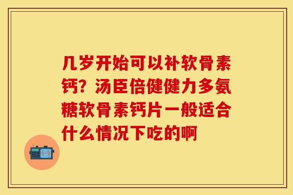 几岁开始可以补软骨素钙？汤臣倍健健力多氨糖软骨素钙片一般适合什么情况下吃的啊