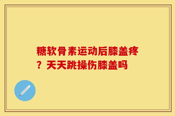 糖软骨素运动后膝盖疼？天天跳操伤膝盖吗