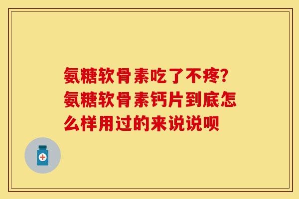 氨糖软骨素吃了不疼？氨糖软骨素钙片到底怎么样用过的来说说呗