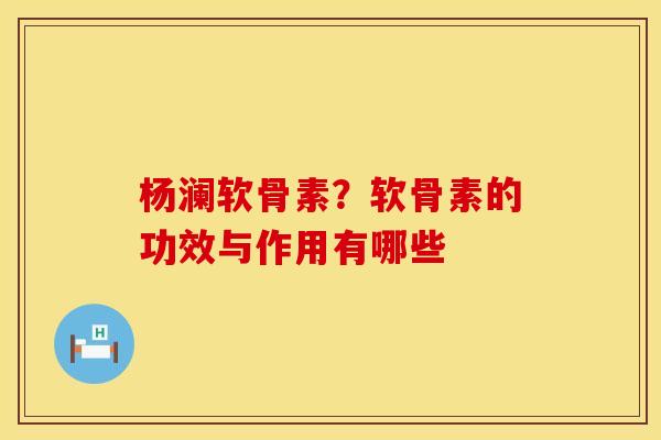 杨澜软骨素？软骨素的功效与作用有哪些