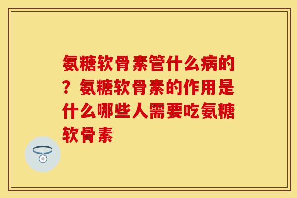 氨糖软骨素管什么病的？氨糖软骨素的作用是什么哪些人需要吃氨糖软骨素
