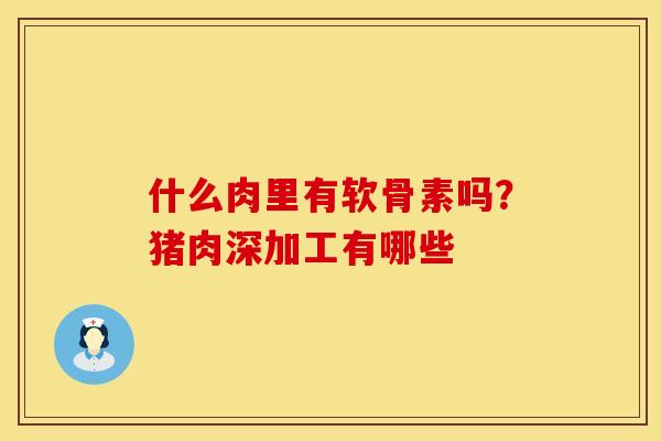 什么肉里有软骨素吗？猪肉深加工有哪些