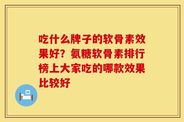 吃什么牌子的软骨素效果好？氨糖软骨素排行榜上大家吃的哪款效果比较好