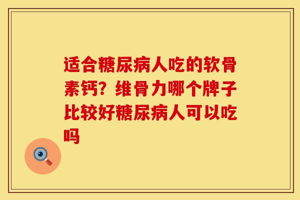 适合糖尿病人吃的软骨素钙？维骨力哪个牌子比较好糖尿病人可以吃吗