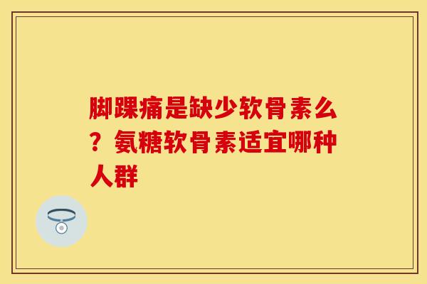 脚踝痛是缺少软骨素么？氨糖软骨素适宜哪种人群