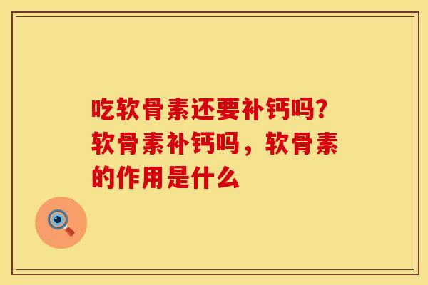 吃软骨素还要补钙吗?软骨素补钙吗,软骨素的作用是什么