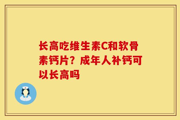 长高吃维生素C和软骨素钙片？成年人补钙可以长高吗