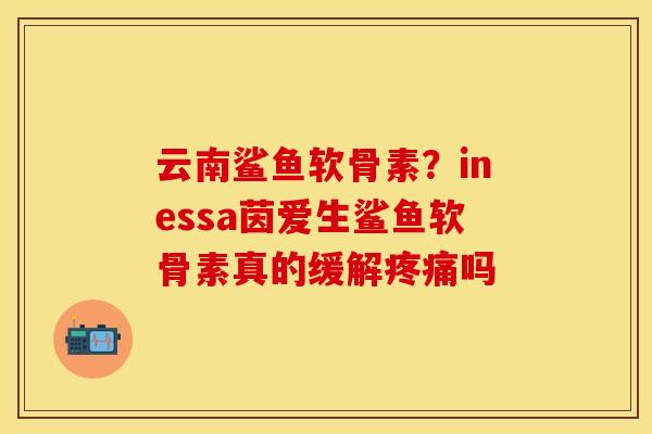云南鲨鱼软骨素？inessa茵爱生鲨鱼软骨素真的缓解疼痛吗