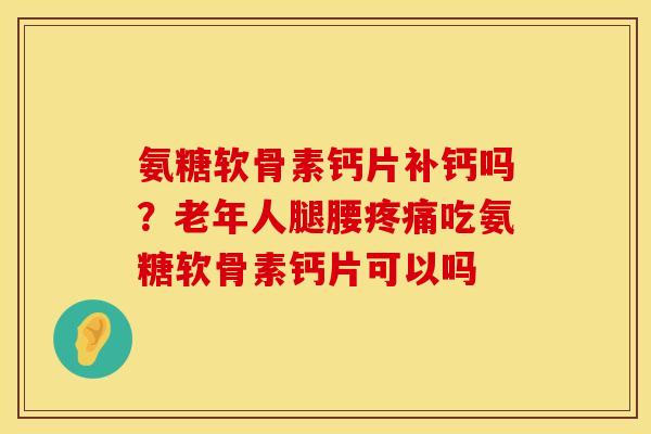 氨糖软骨素钙片补钙吗？老年人腿腰疼痛吃氨糖软骨素钙片可以吗