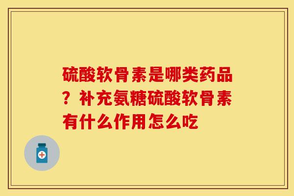 硫酸软骨素是哪类药品？补充氨糖硫酸软骨素有什么作用怎么吃