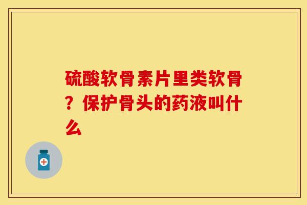 硫酸软骨素片里类软骨？保护骨头的药液叫什么