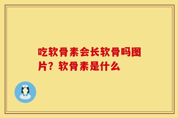 吃软骨素会长软骨吗图片？软骨素是什么