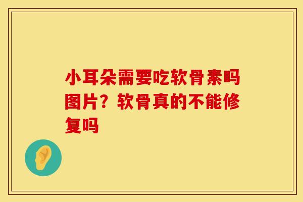 小耳朵需要吃软骨素吗图片？软骨真的不能修复吗