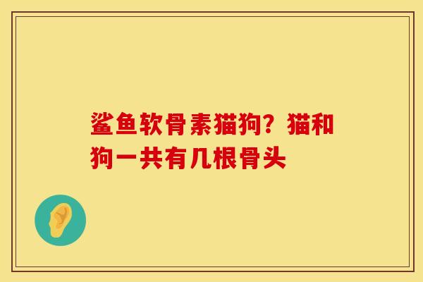 鲨鱼软骨素猫狗？猫和狗一共有几根骨头