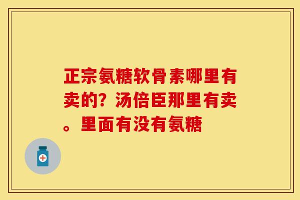 正宗氨糖软骨素哪里有卖的？汤倍臣那里有卖。里面有没有氨糖