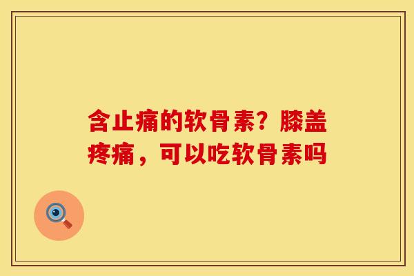 含止痛的软骨素？膝盖疼痛，可以吃软骨素吗