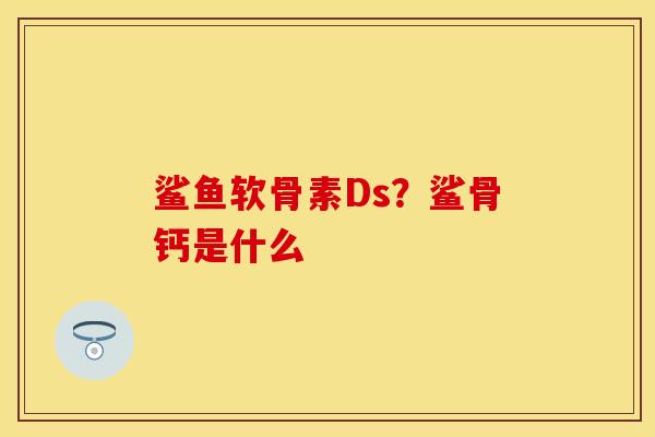 鲨鱼软骨素Ds？鲨骨钙是什么