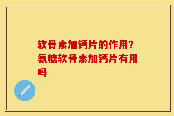 软骨素加钙片的作用？氨糖软骨素加钙片有用吗