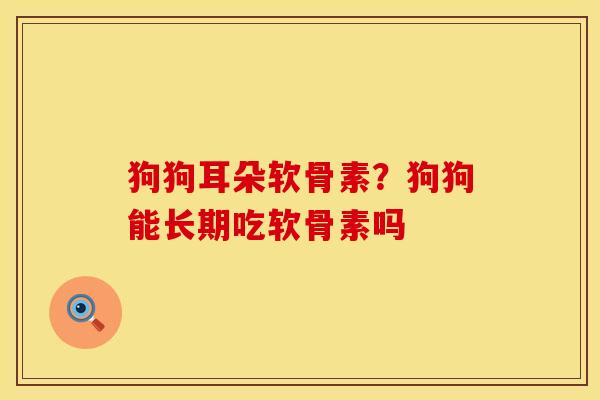 狗狗耳朵软骨素?狗狗能长期吃软骨素吗
