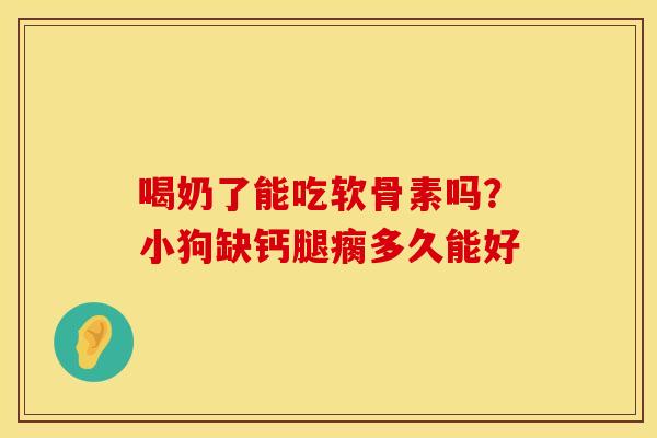 喝奶了能吃软骨素吗？小狗缺钙腿瘸多久能好