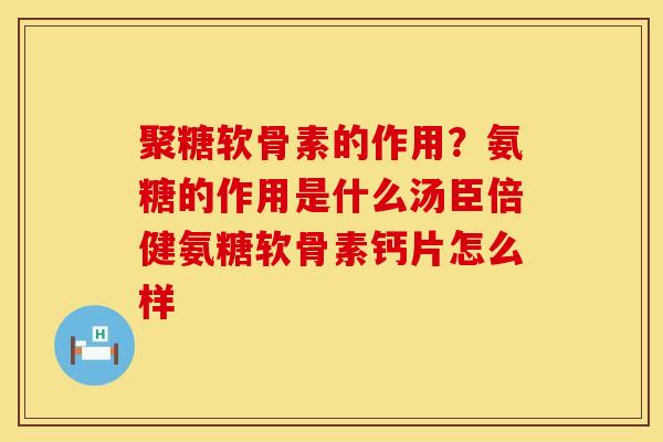 聚糖软骨素的作用？氨糖的作用是什么汤臣倍健氨糖软骨素钙片怎么样