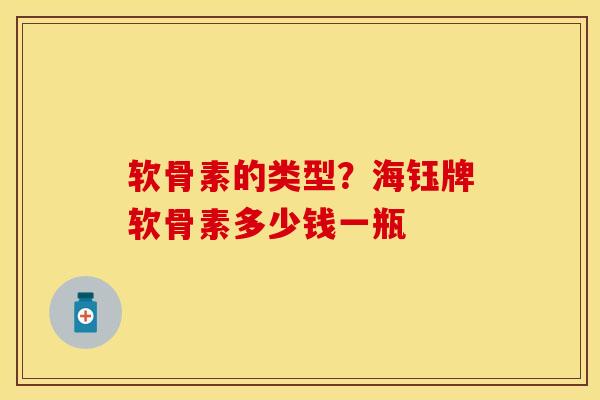 软骨素的类型？海钰牌软骨素多少钱一瓶