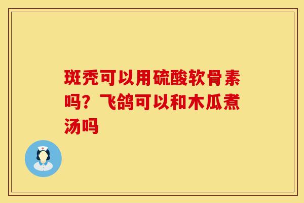 斑秃可以用硫酸软骨素吗？飞鸽可以和木瓜煮汤吗
